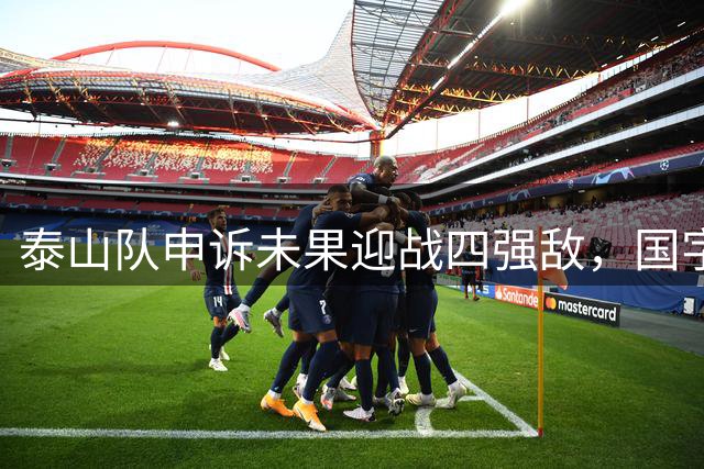 泰山队申诉未果迎战四强敌，国字号主力缺阵难上加难