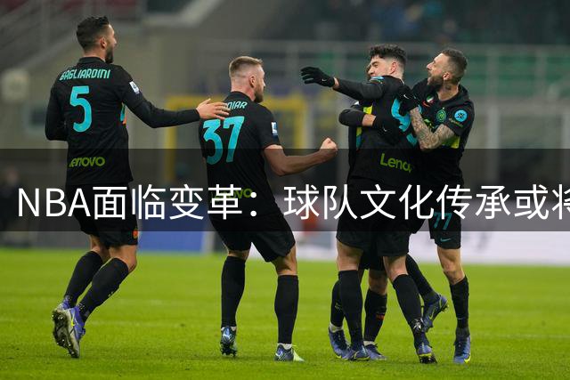 NBA面临变革：球队文化传承或将消逝